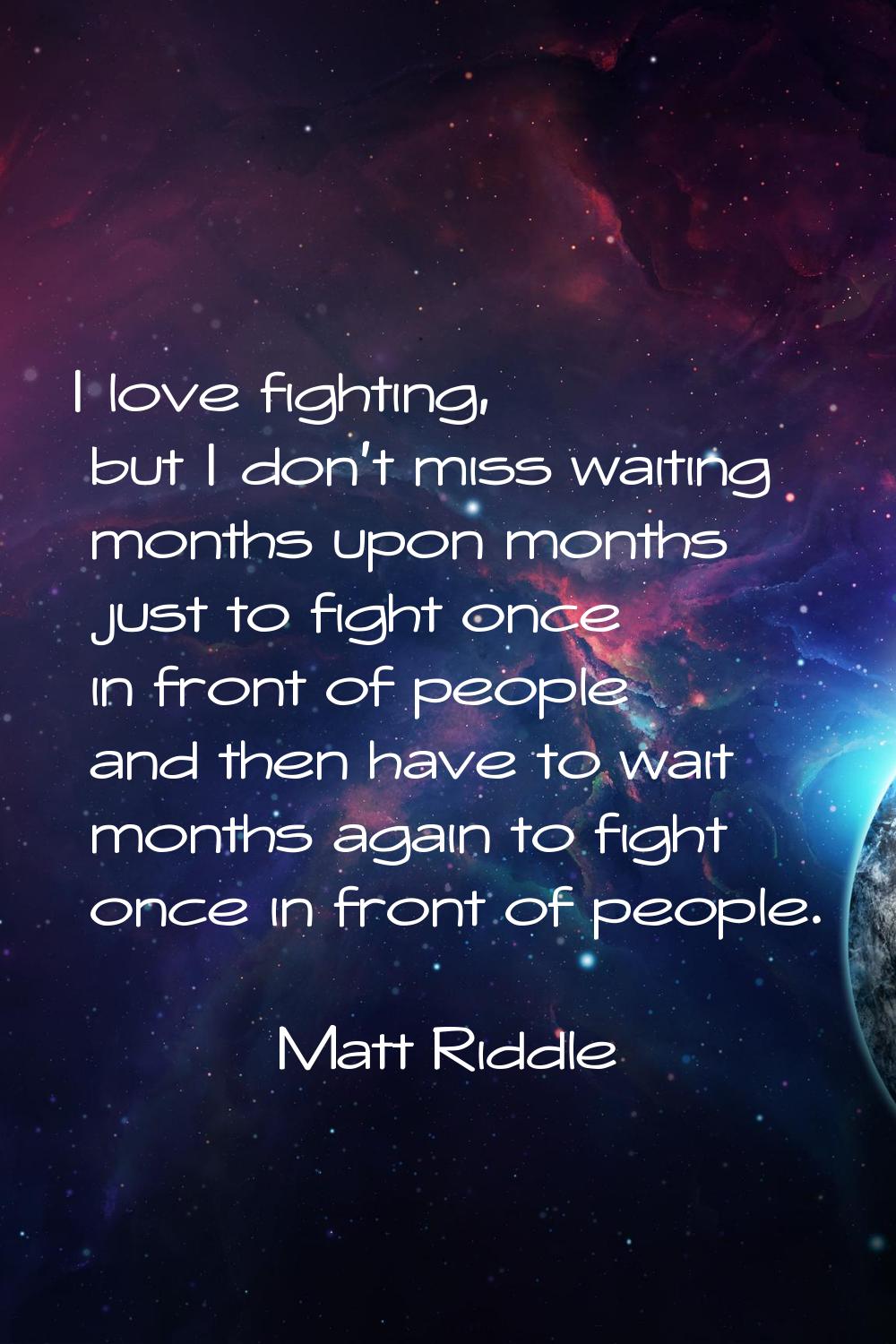 I love fighting, but I don't miss waiting months upon months just to fight once in front of people 