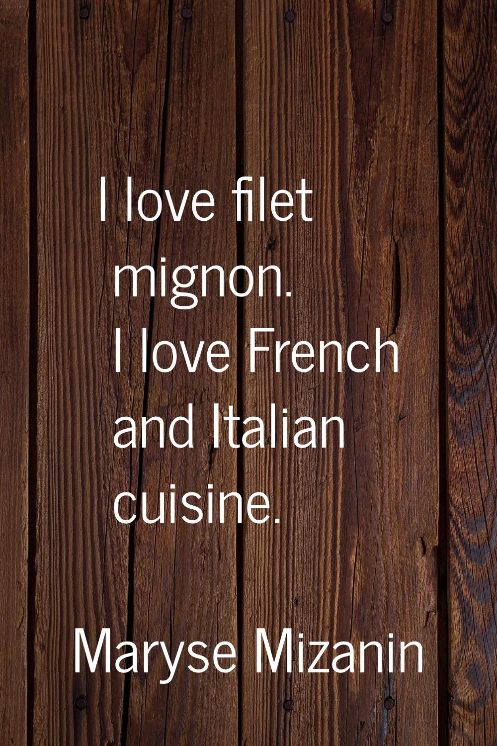 I love filet mignon. I love French and Italian cuisine.