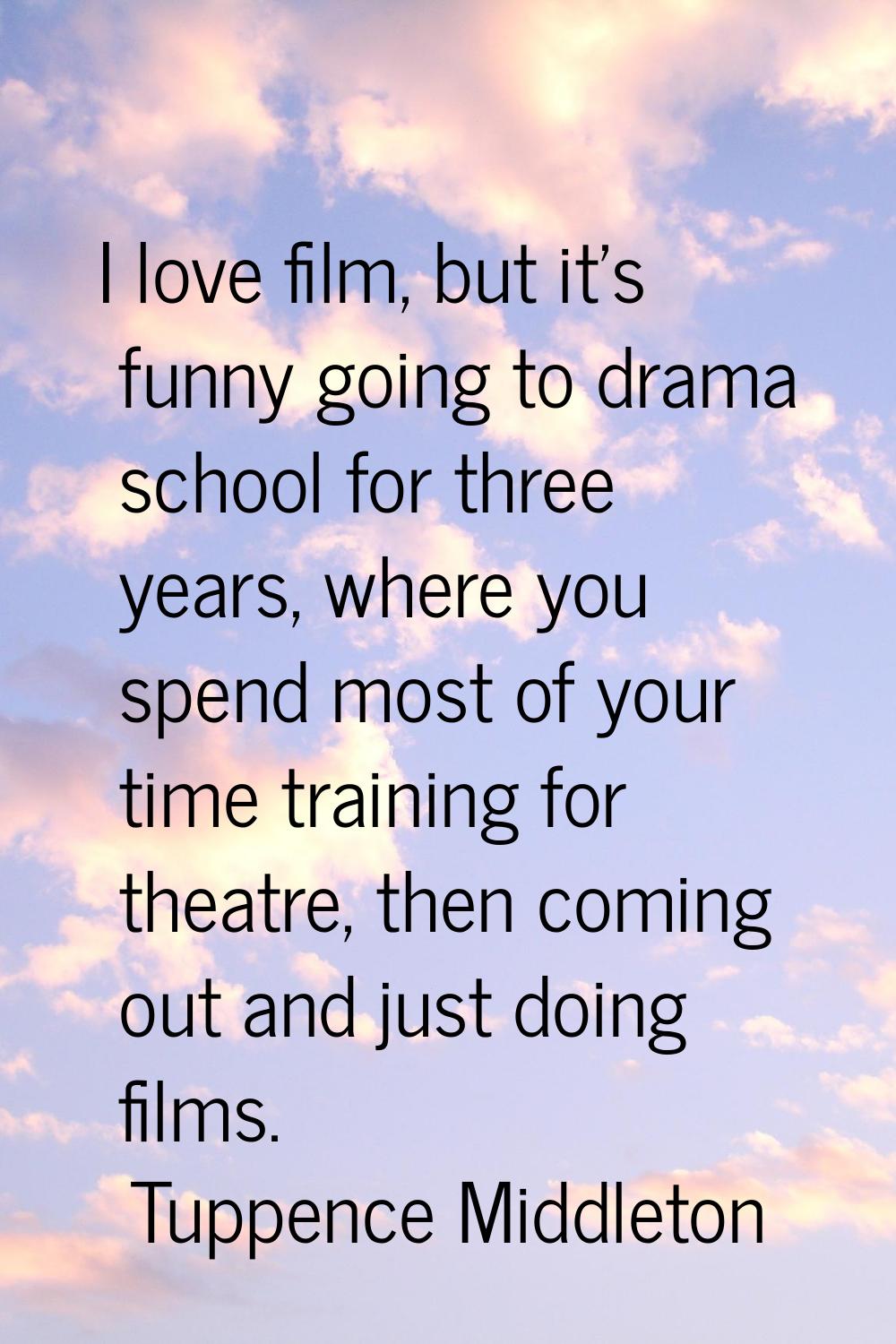 I love film, but it's funny going to drama school for three years, where you spend most of your tim