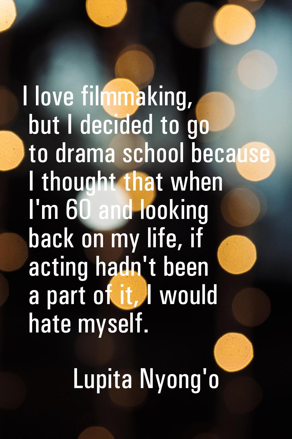 I love filmmaking, but I decided to go to drama school because I thought that when I'm 60 and looki