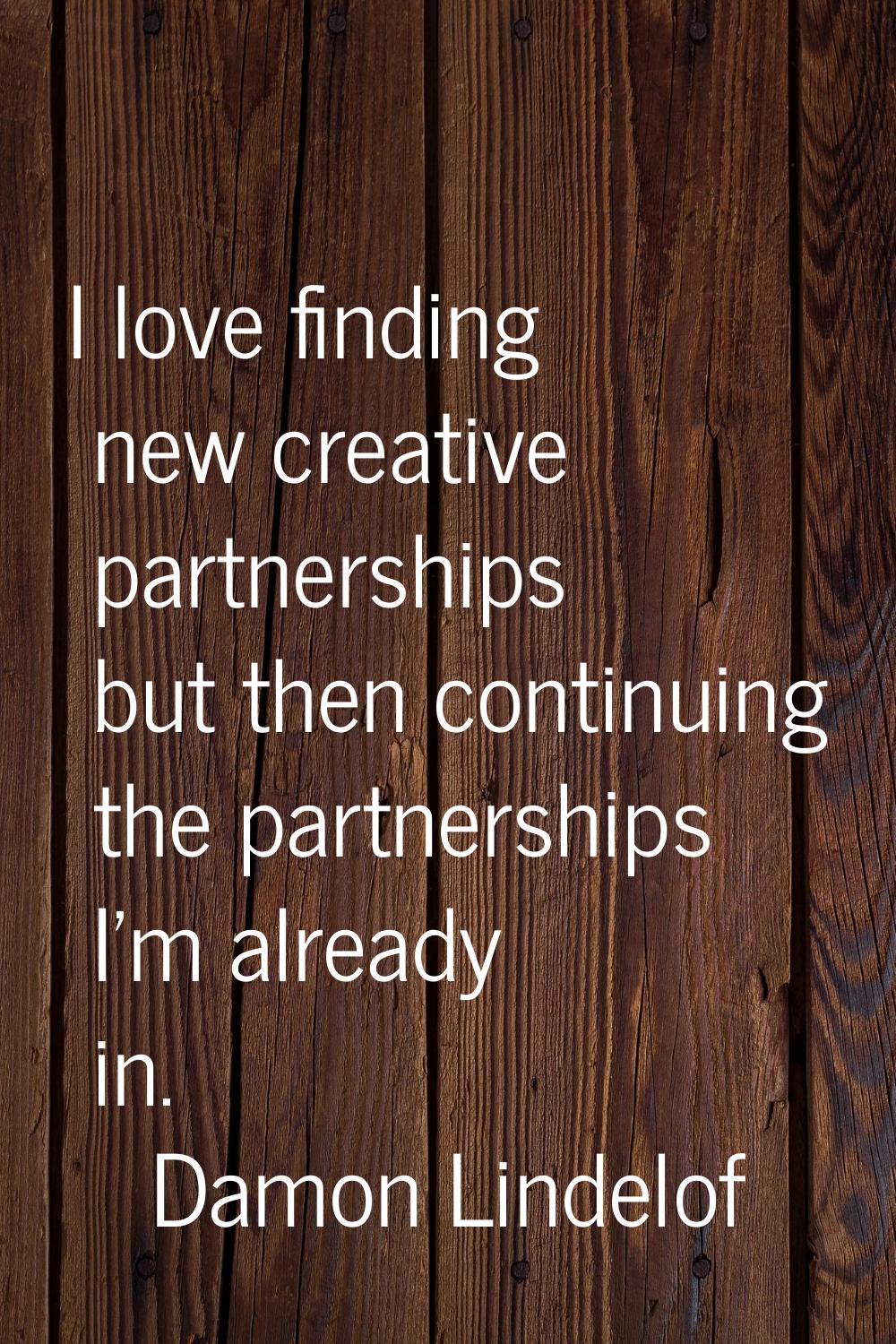 I love finding new creative partnerships but then continuing the partnerships I'm already in.