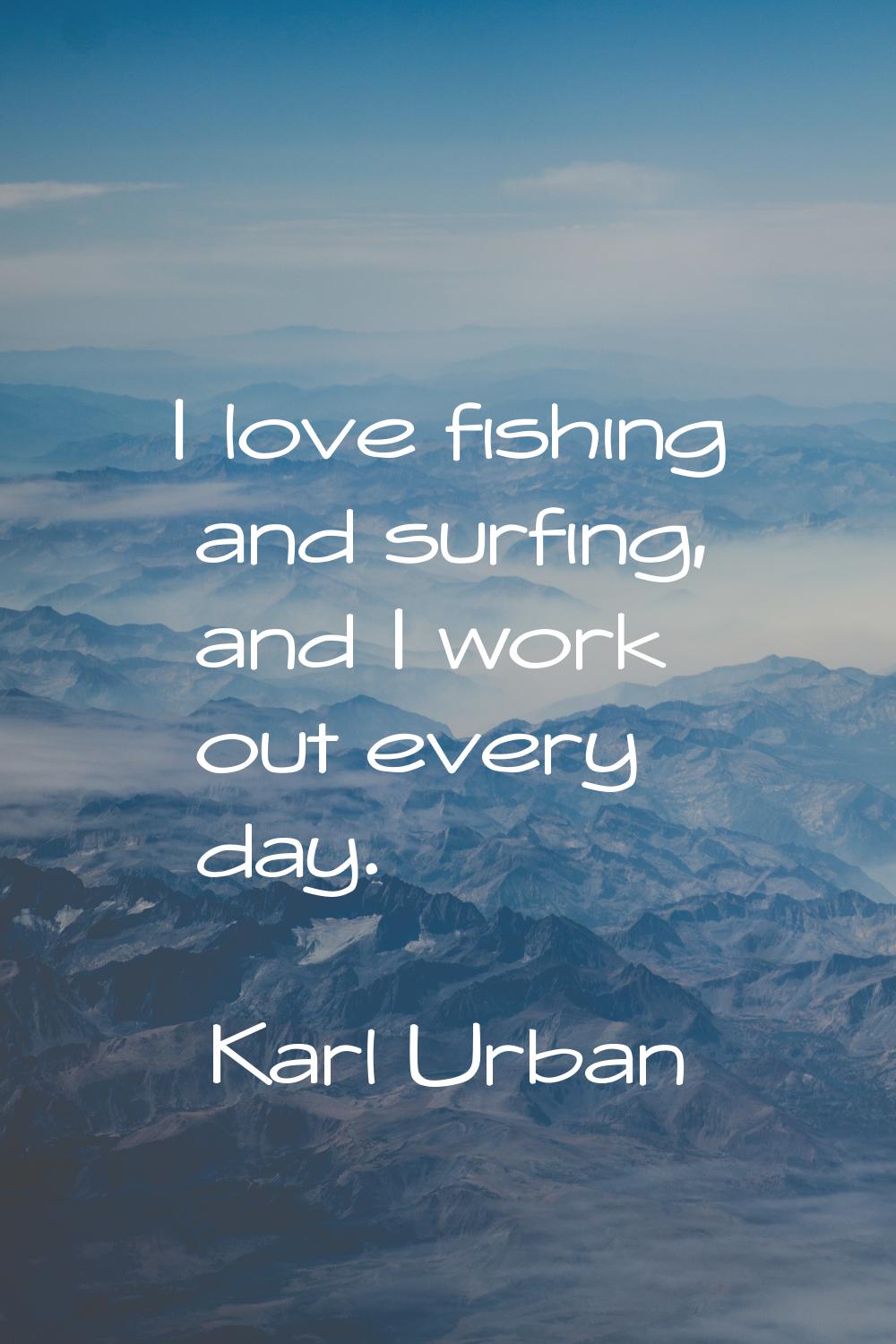 I love fishing and surfing, and I work out every day.