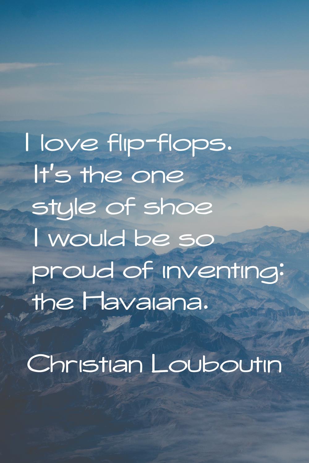 I love flip-flops. It's the one style of shoe I would be so proud of inventing: the Havaiana.