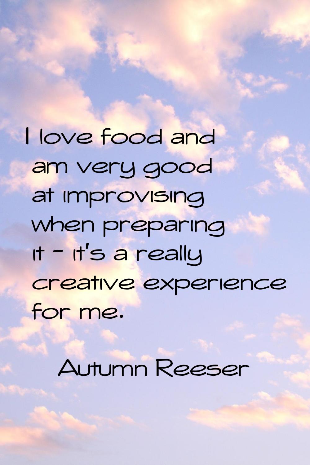 I love food and am very good at improvising when preparing it - it's a really creative experience f