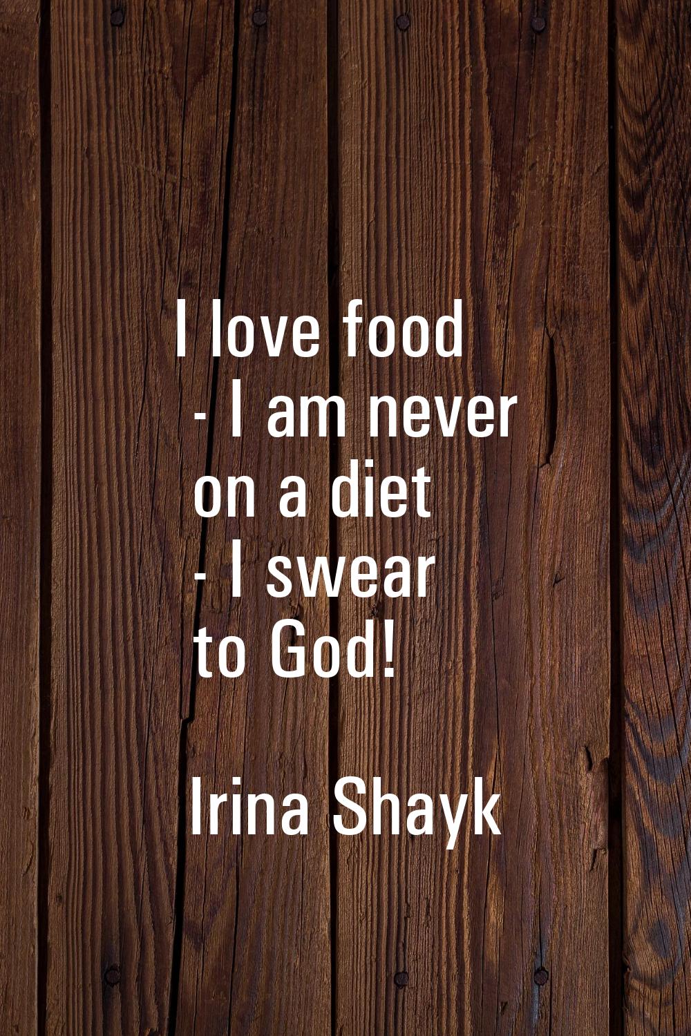 I love food - I am never on a diet - I swear to God!