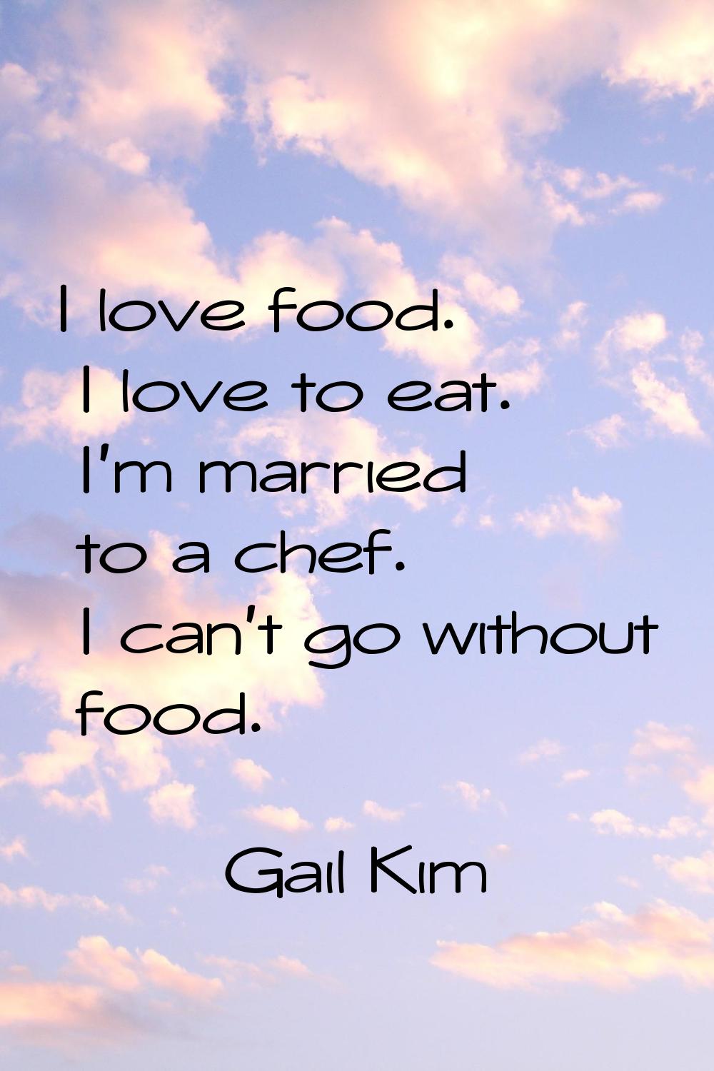 I love food. I love to eat. I'm married to a chef. I can't go without food.