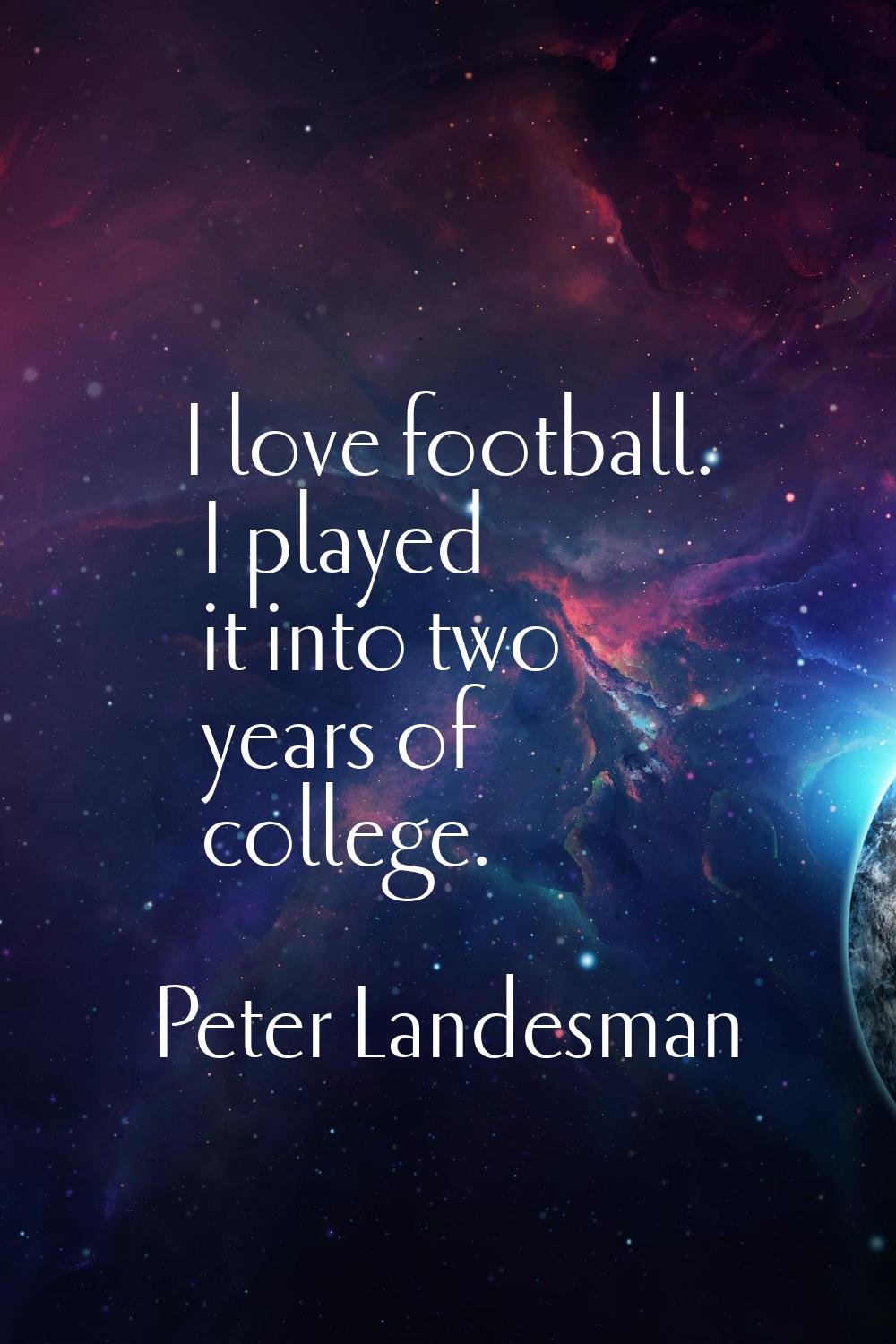 I love football. I played it into two years of college.