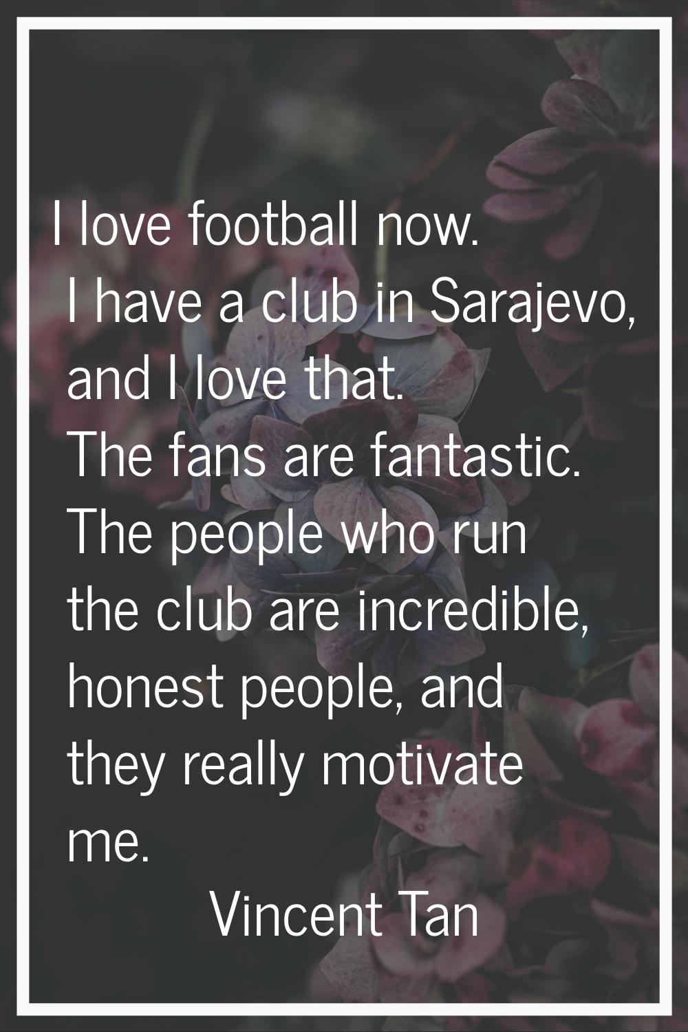 I love football now. I have a club in Sarajevo, and I love that. The fans are fantastic. The people