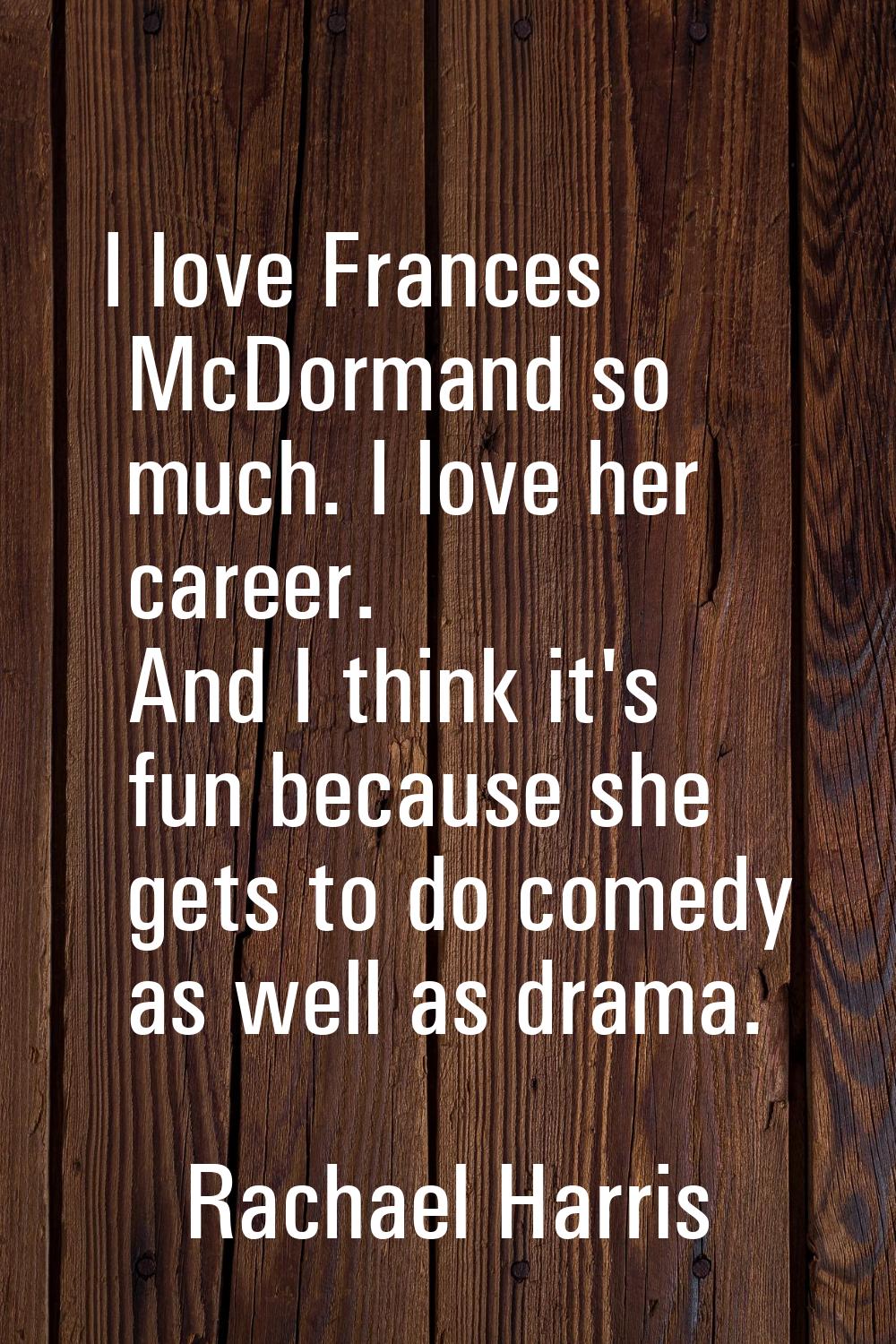 I love Frances McDormand so much. I love her career. And I think it's fun because she gets to do co