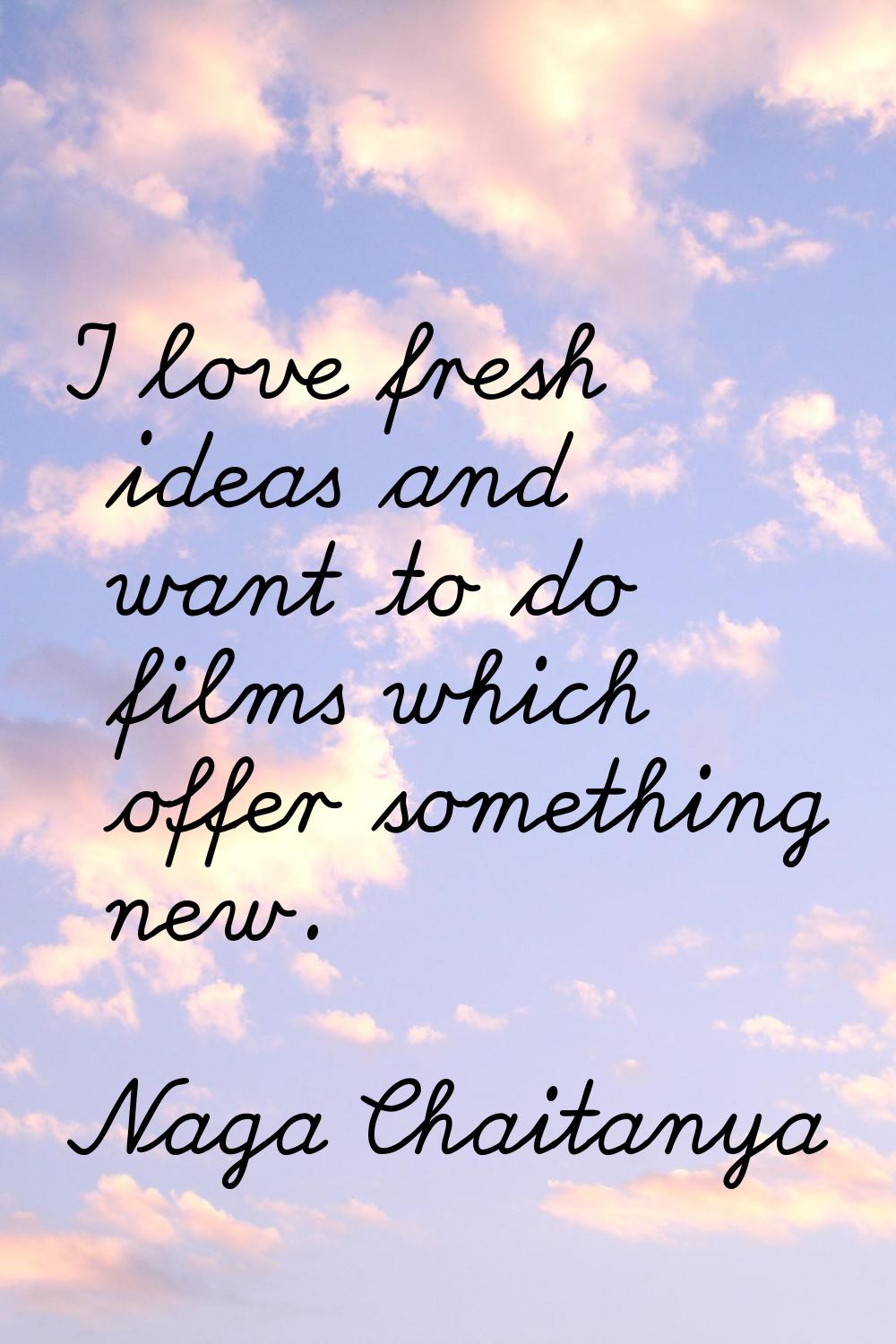 I love fresh ideas and want to do films which offer something new.