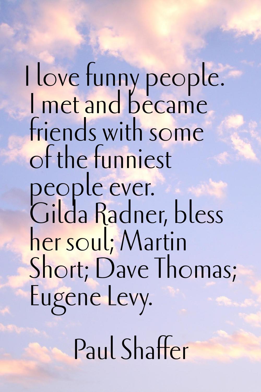 I love funny people. I met and became friends with some of the funniest people ever. Gilda Radner, 