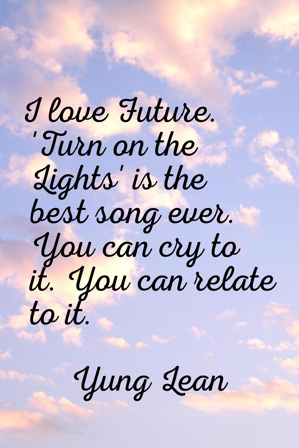 I love Future. 'Turn on the Lights' is the best song ever. You can cry to it. You can relate to it.