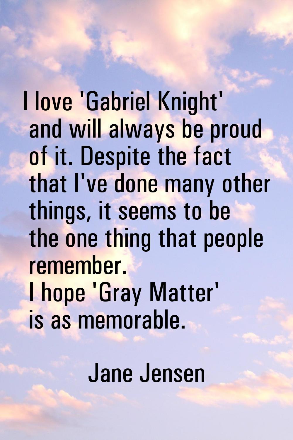I love 'Gabriel Knight' and will always be proud of it. Despite the fact that I've done many other 