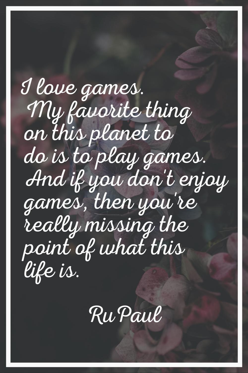 I love games. My favorite thing on this planet to do is to play games. And if you don't enjoy games