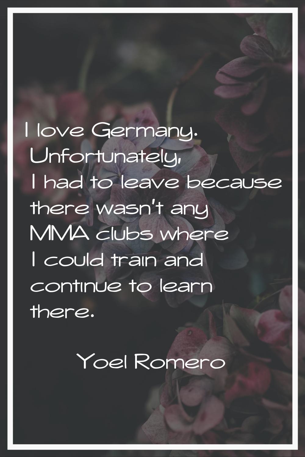 I love Germany. Unfortunately, I had to leave because there wasn't any MMA clubs where I could trai