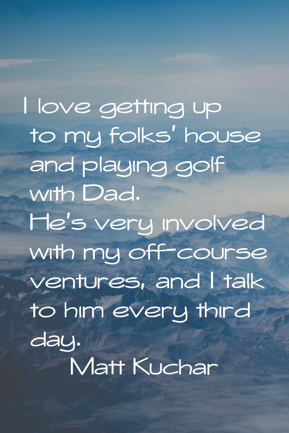 I love getting up to my folks' house and playing golf with Dad. He's very involved with my off-cour