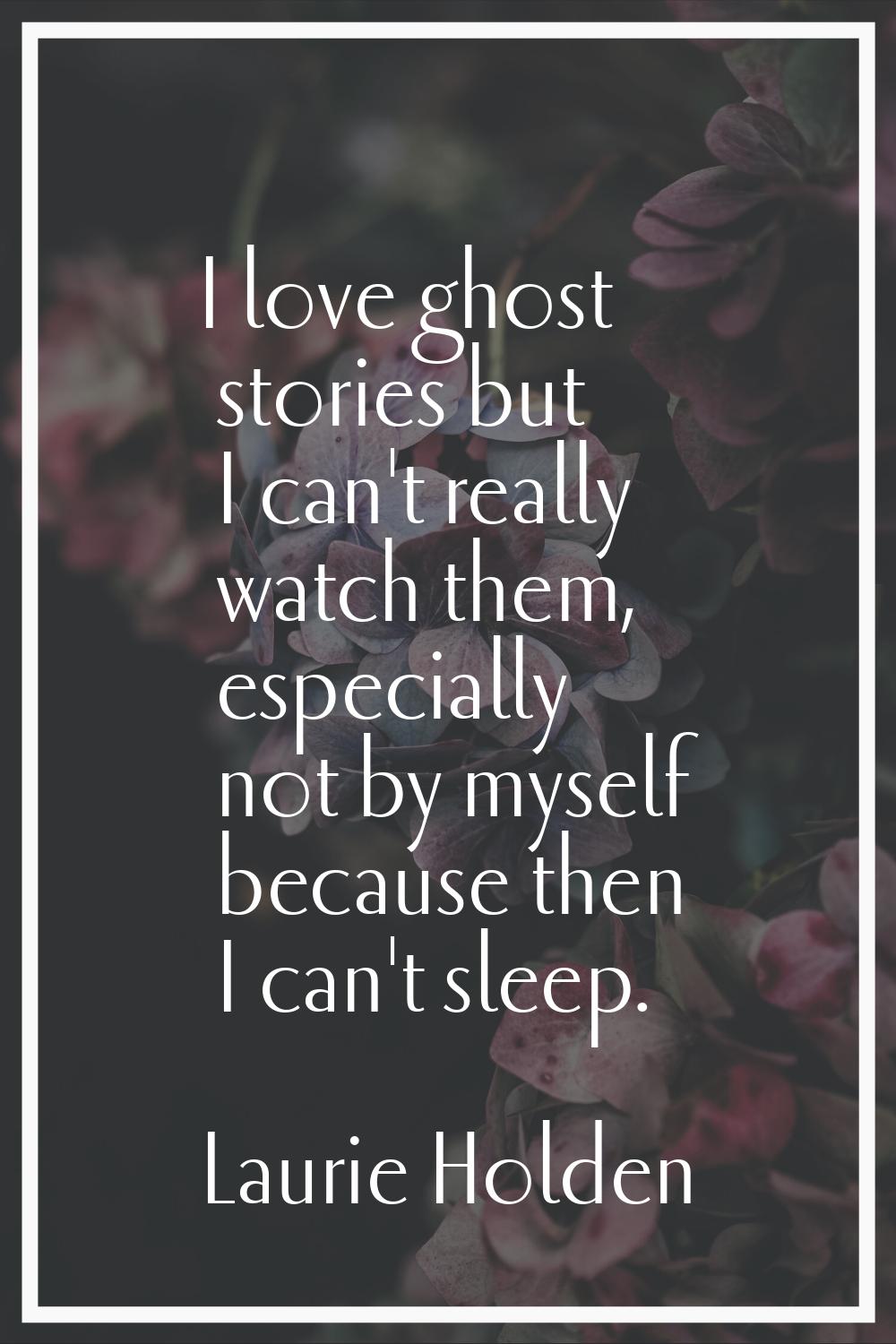 I love ghost stories but I can't really watch them, especially not by myself because then I can't s