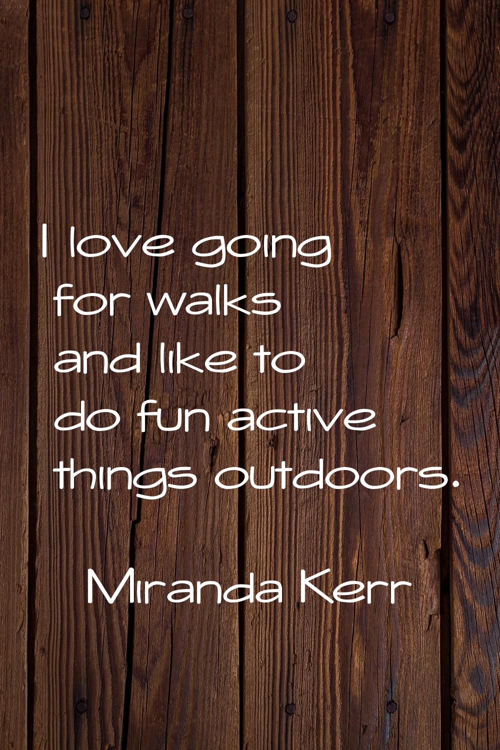 I love going for walks and like to do fun active things outdoors.