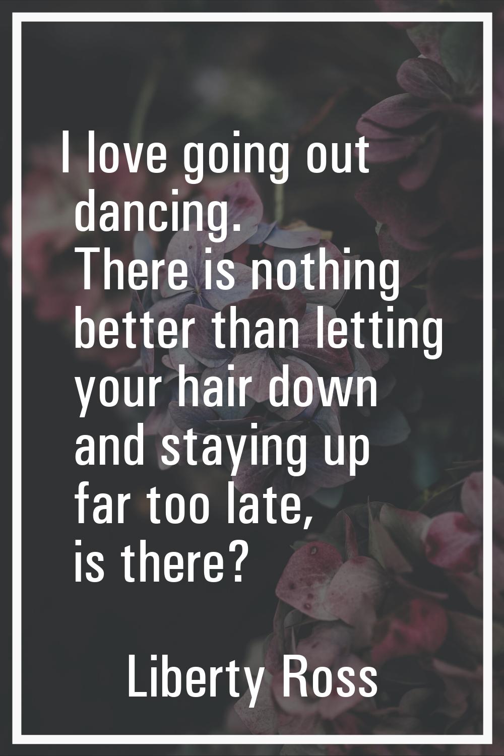 I love going out dancing. There is nothing better than letting your hair down and staying up far to