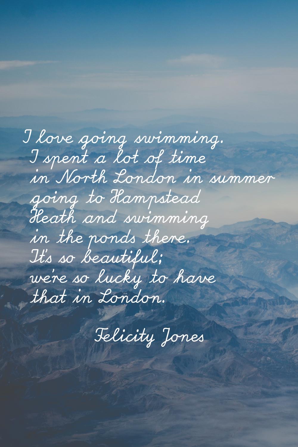 I love going swimming. I spent a lot of time in North London in summer going to Hampstead Heath and