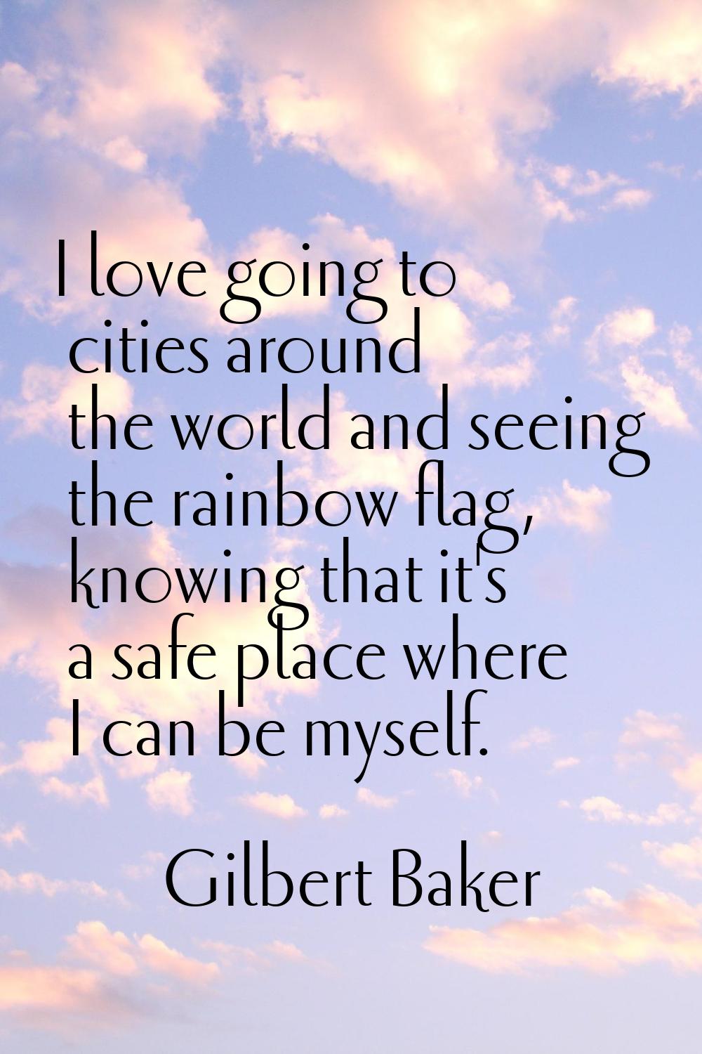 I love going to cities around the world and seeing the rainbow flag, knowing that it's a safe place
