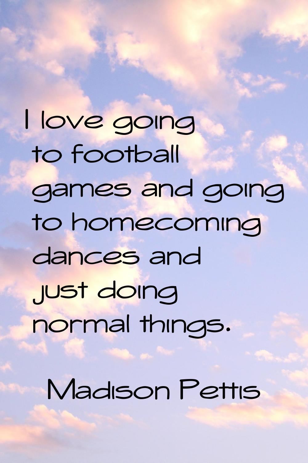 I love going to football games and going to homecoming dances and just doing normal things.