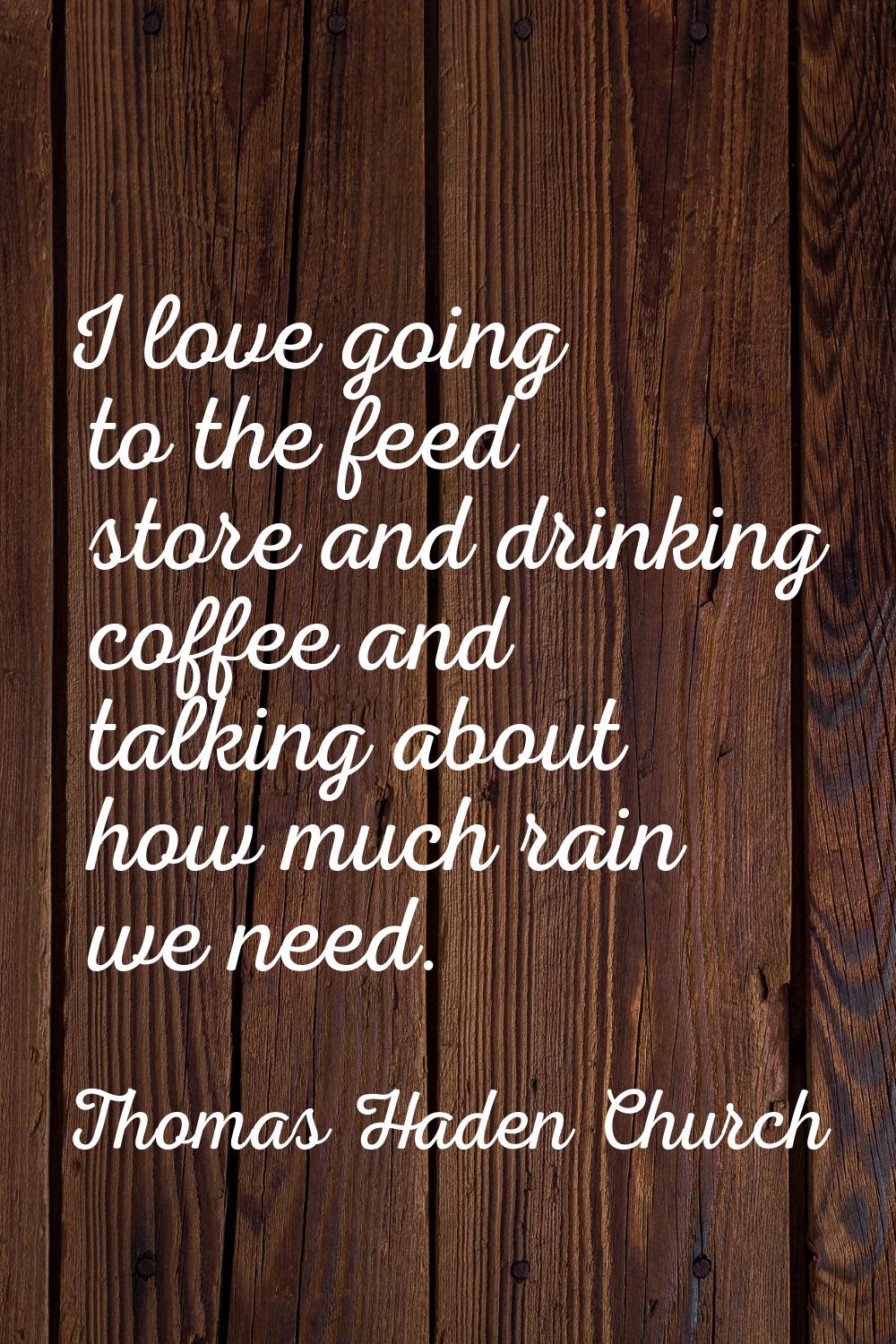 I love going to the feed store and drinking coffee and talking about how much rain we need.