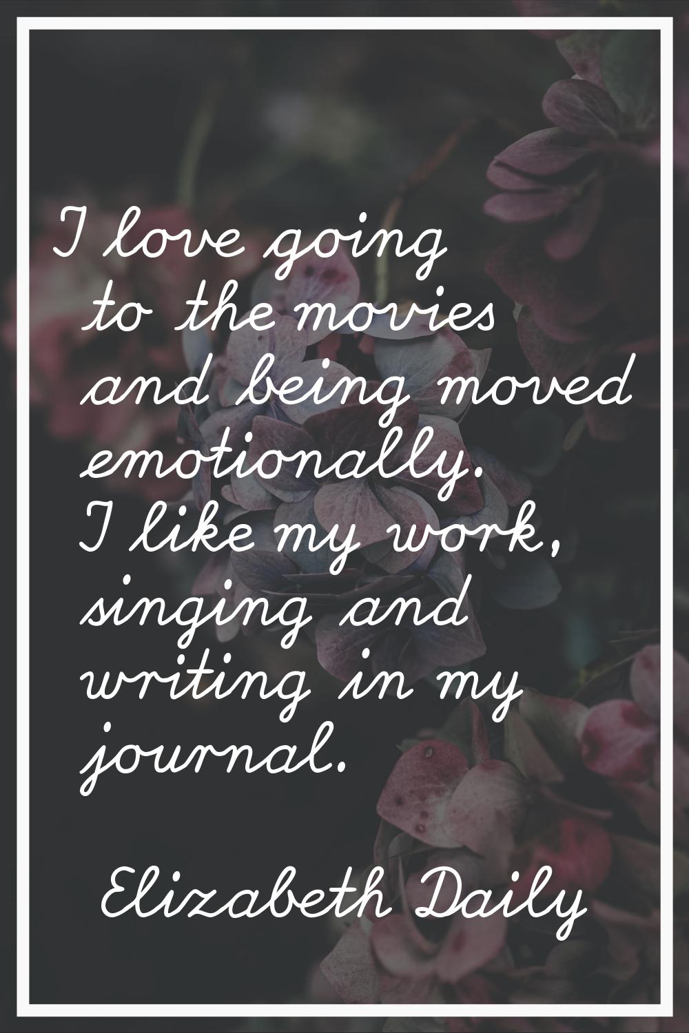 I love going to the movies and being moved emotionally. I like my work, singing and writing in my j