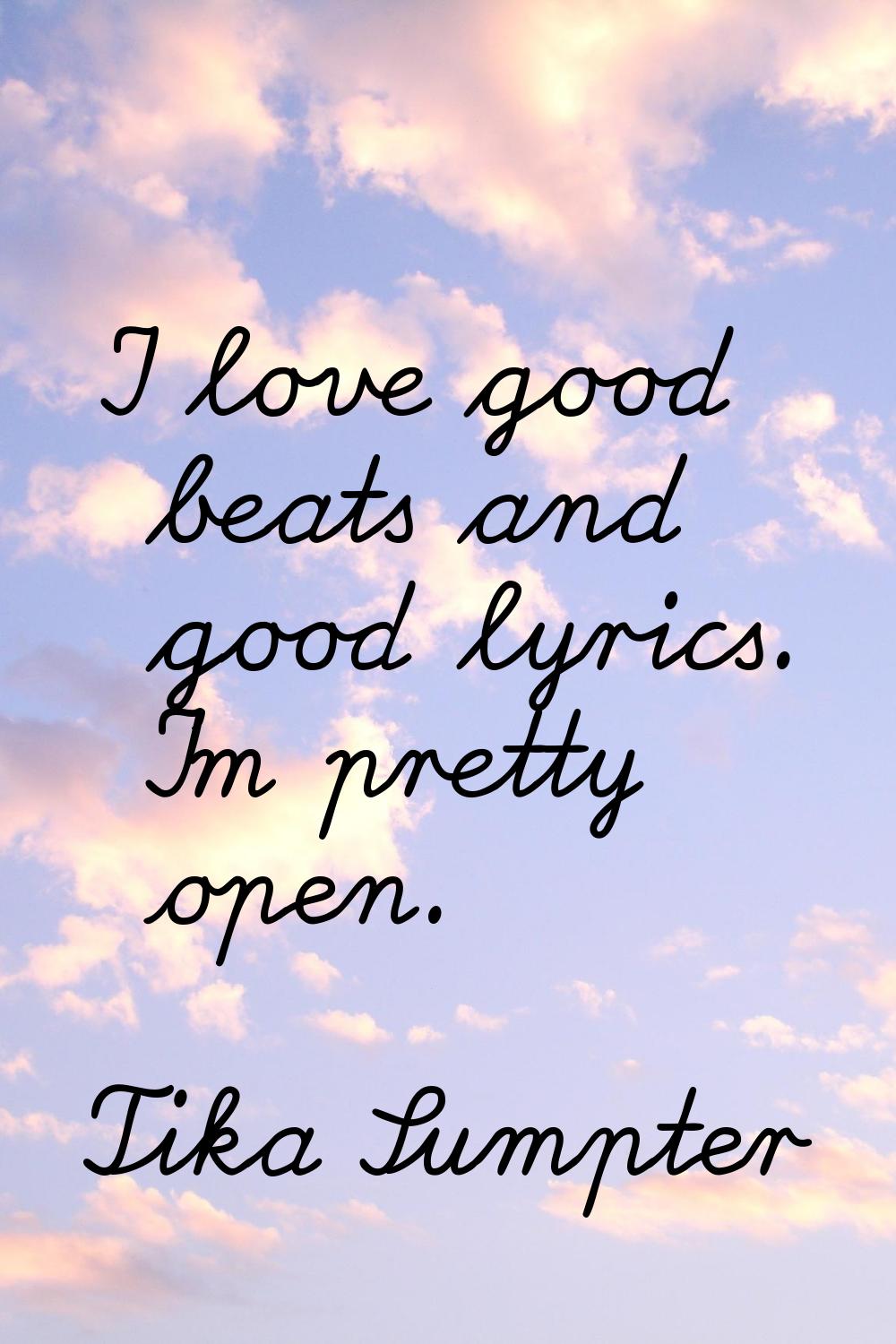 I love good beats and good lyrics. I'm pretty open.