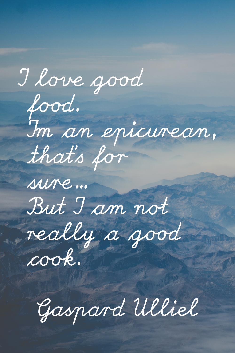 I love good food. I'm an epicurean, that's for sure... But I am not really a good cook.