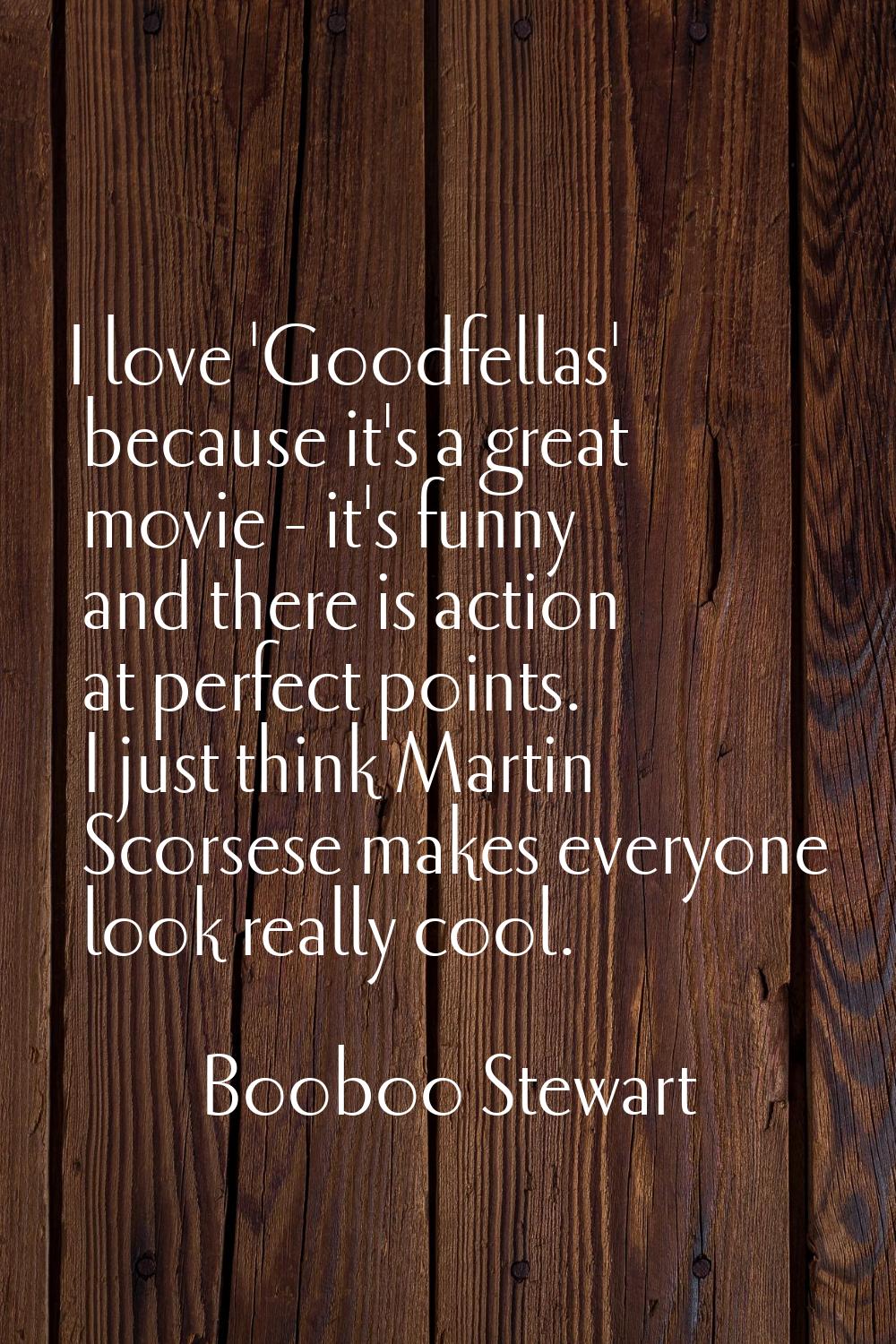 I love 'Goodfellas' because it's a great movie - it's funny and there is action at perfect points. 