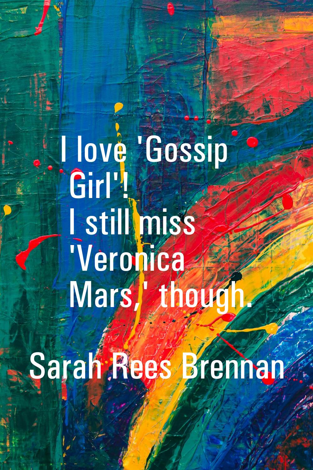 I love 'Gossip Girl'! I still miss 'Veronica Mars,' though.