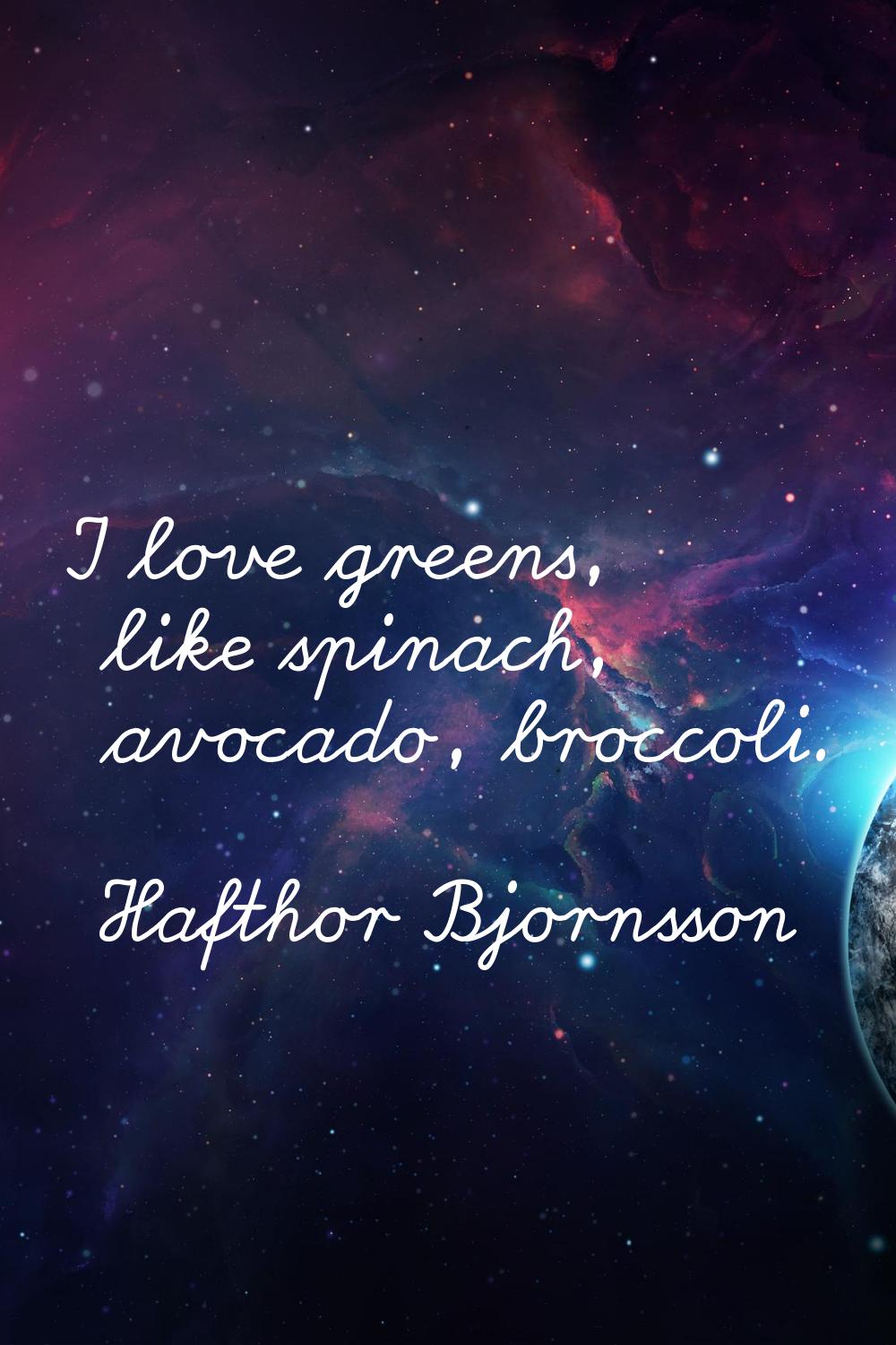 I love greens, like spinach, avocado, broccoli.