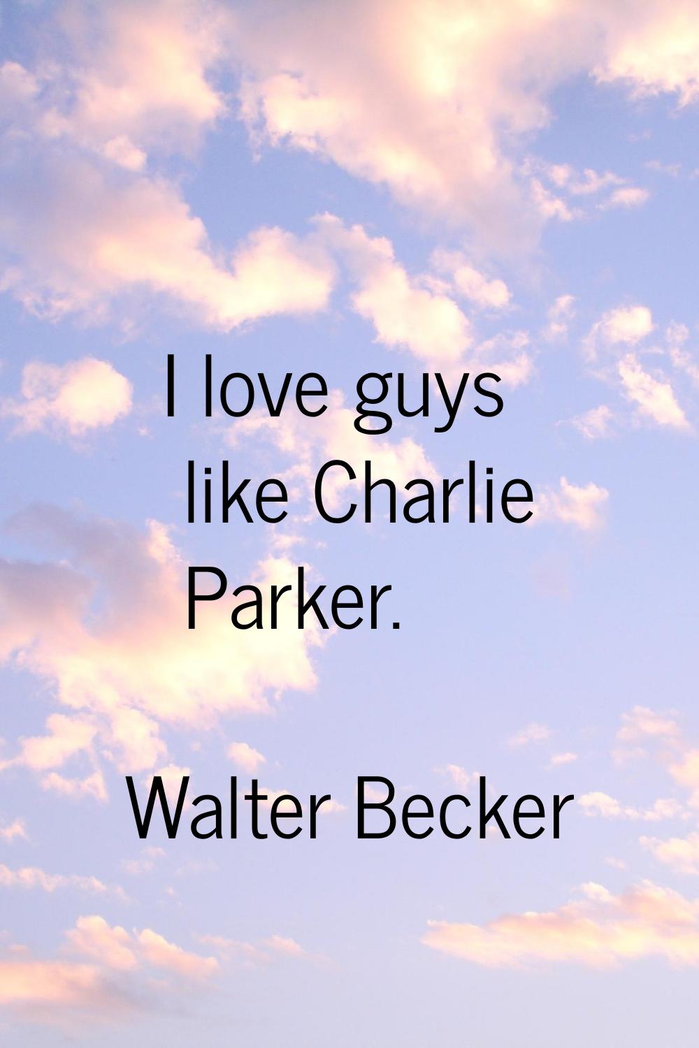 I love guys like Charlie Parker.
