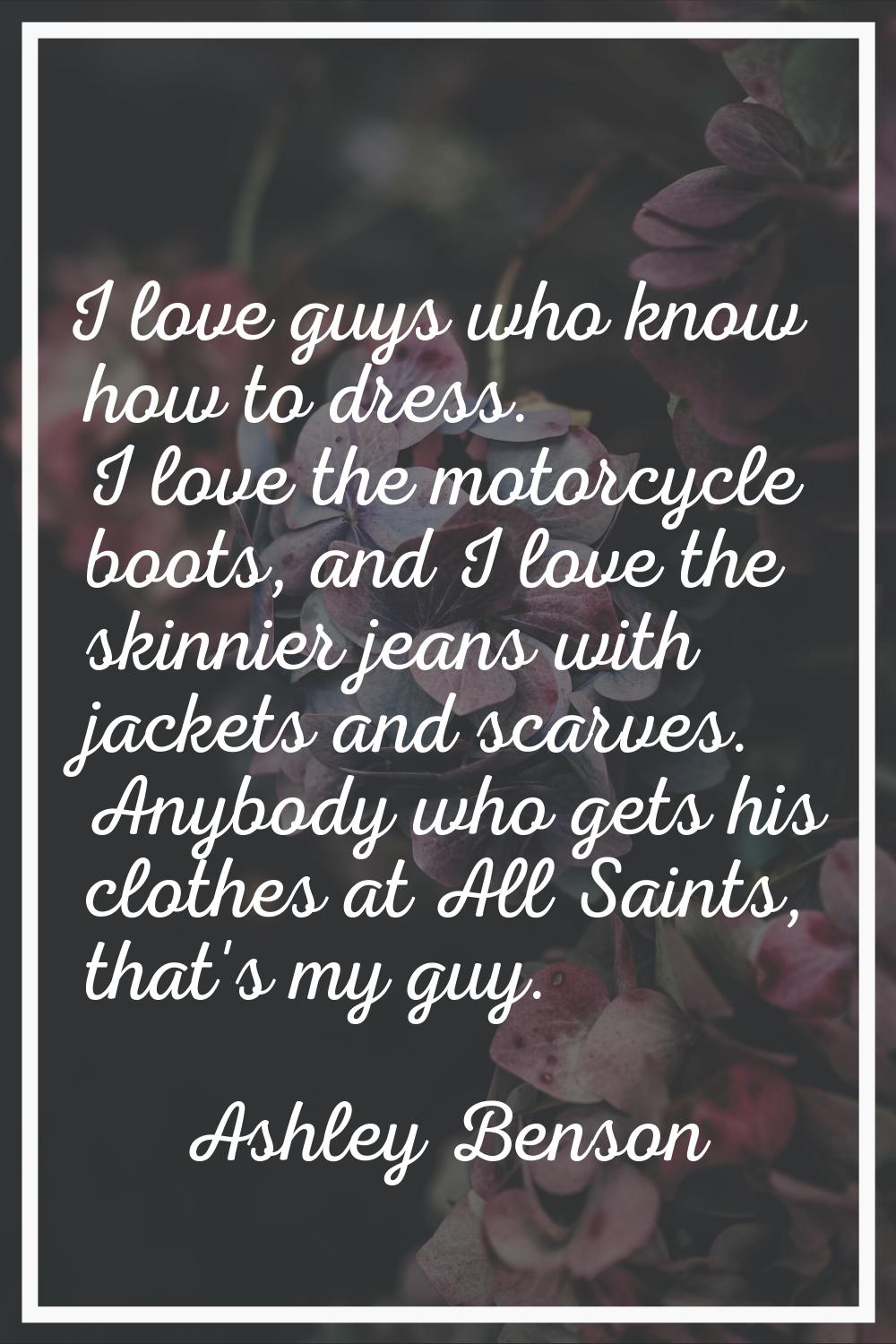 I love guys who know how to dress. I love the motorcycle boots, and I love the skinnier jeans with 