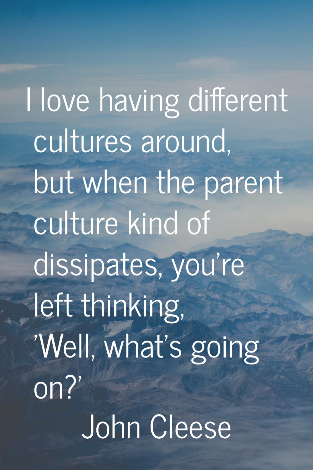 I love having different cultures around, but when the parent culture kind of dissipates, you're lef
