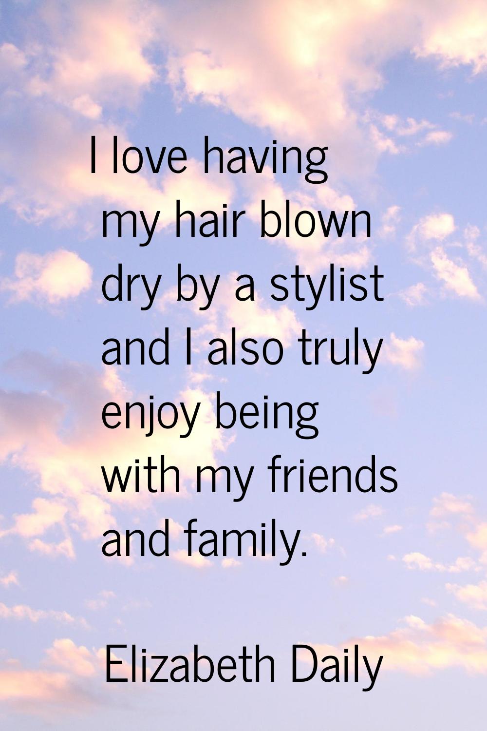 I love having my hair blown dry by a stylist and I also truly enjoy being with my friends and famil