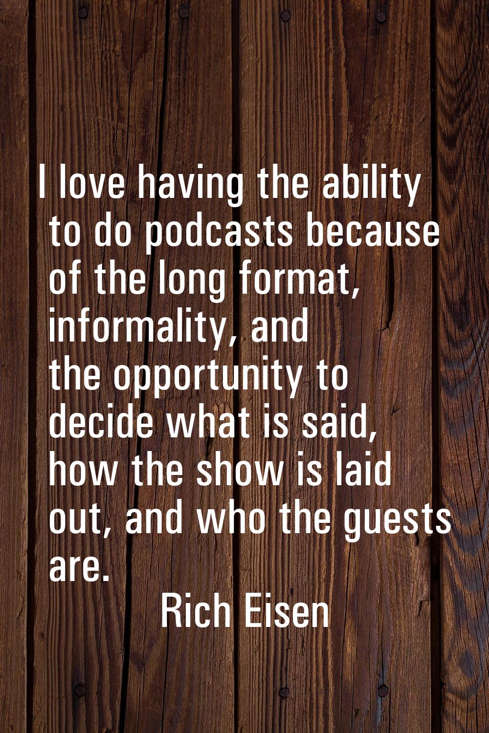 I love having the ability to do podcasts because of the long format, informality, and the opportuni