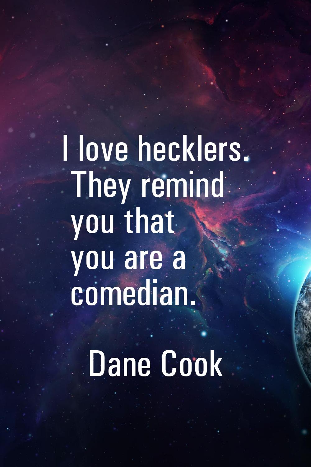 I love hecklers. They remind you that you are a comedian.