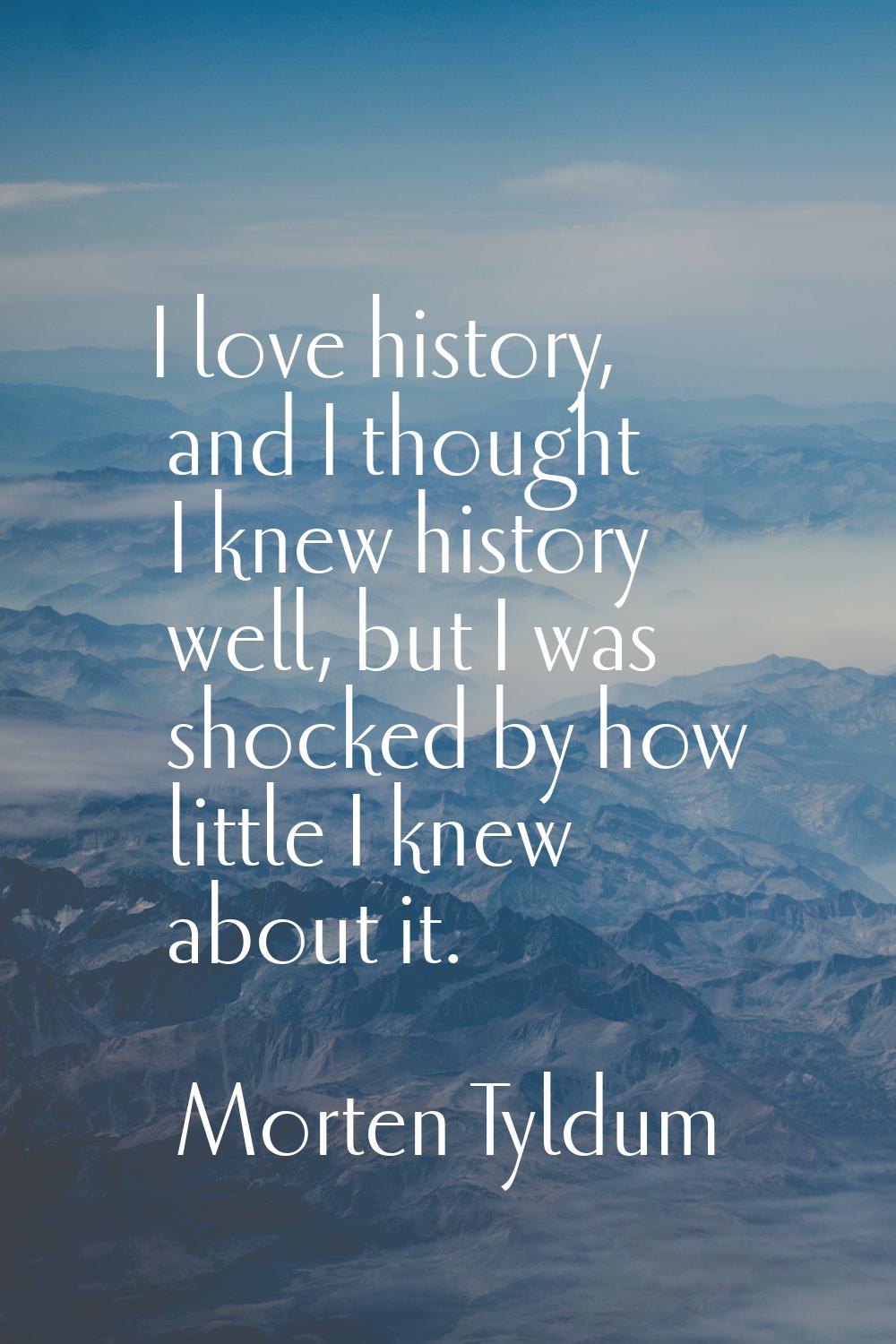 I love history, and I thought I knew history well, but I was shocked by how little I knew about it.