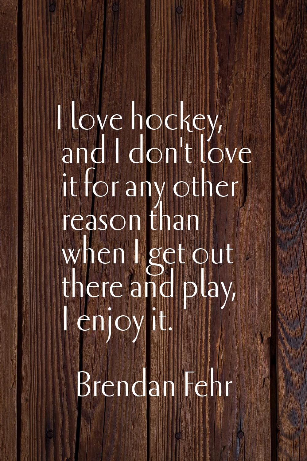 I love hockey, and I don't love it for any other reason than when I get out there and play, I enjoy