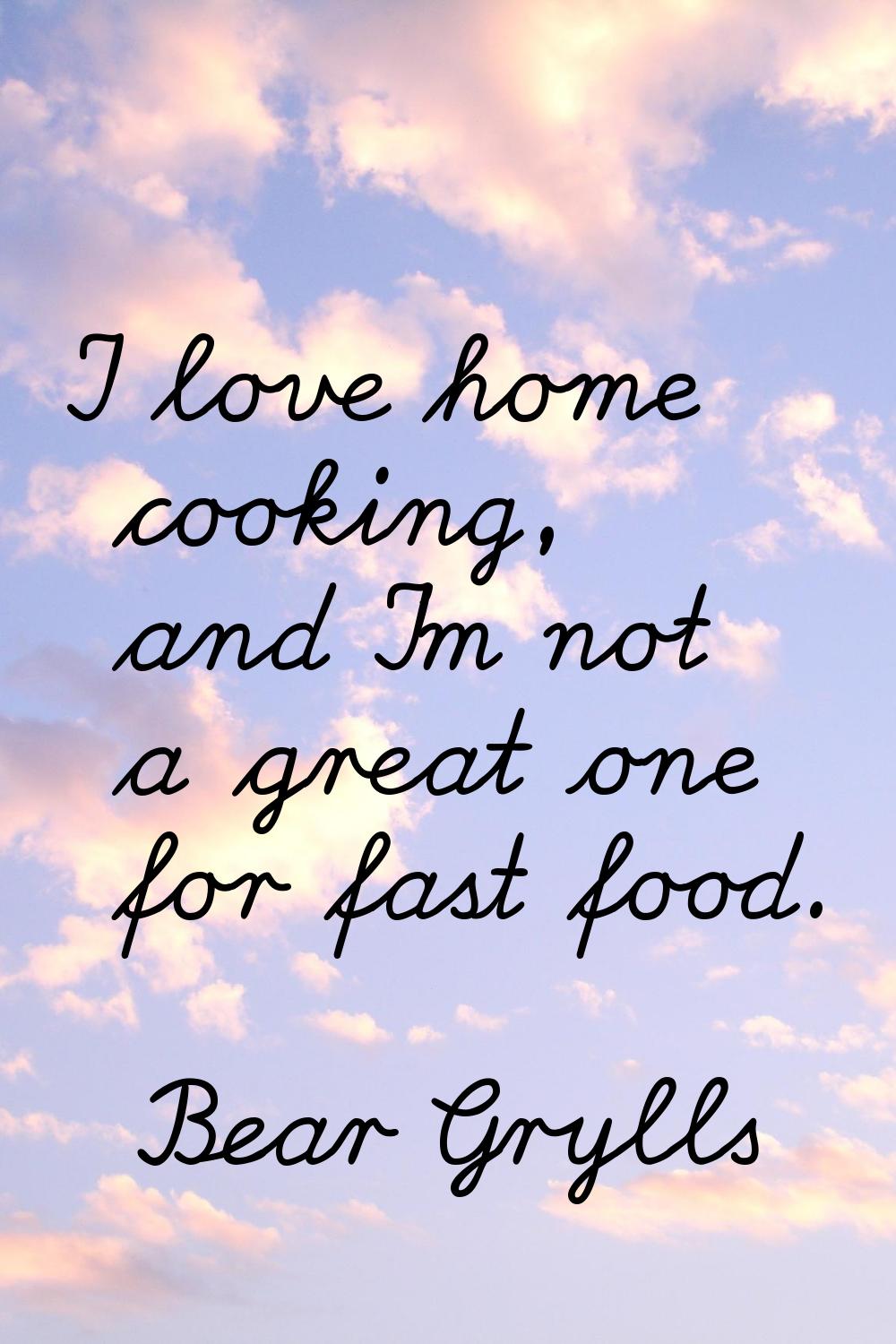 I love home cooking, and I'm not a great one for fast food.
