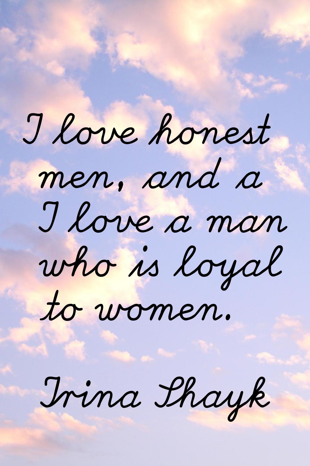 I love honest men, and a I love a man who is loyal to women.
