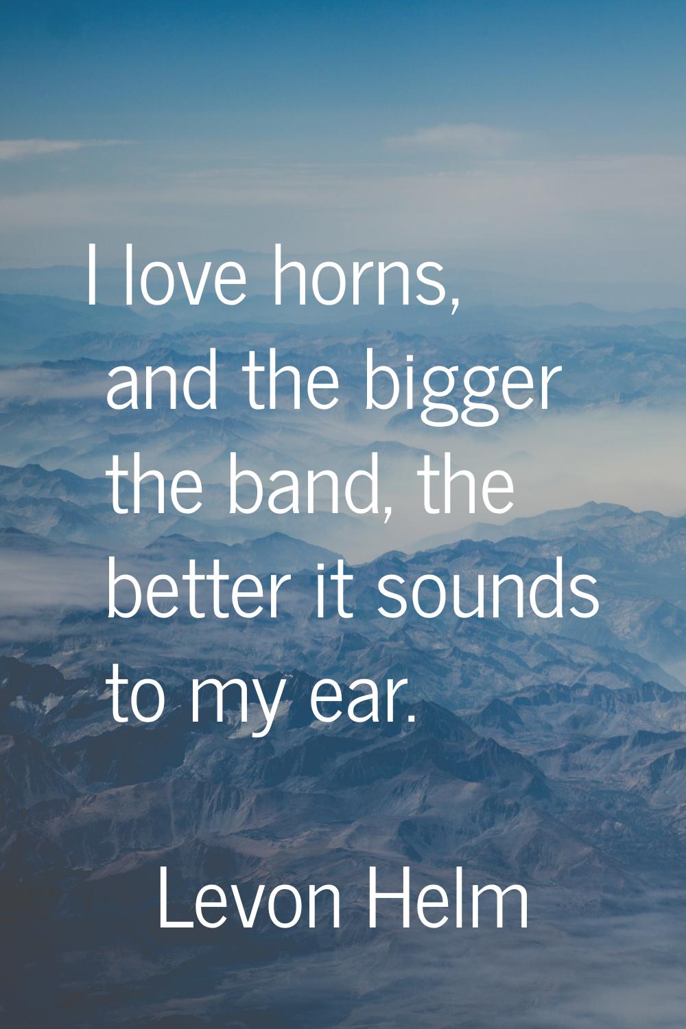 I love horns, and the bigger the band, the better it sounds to my ear.