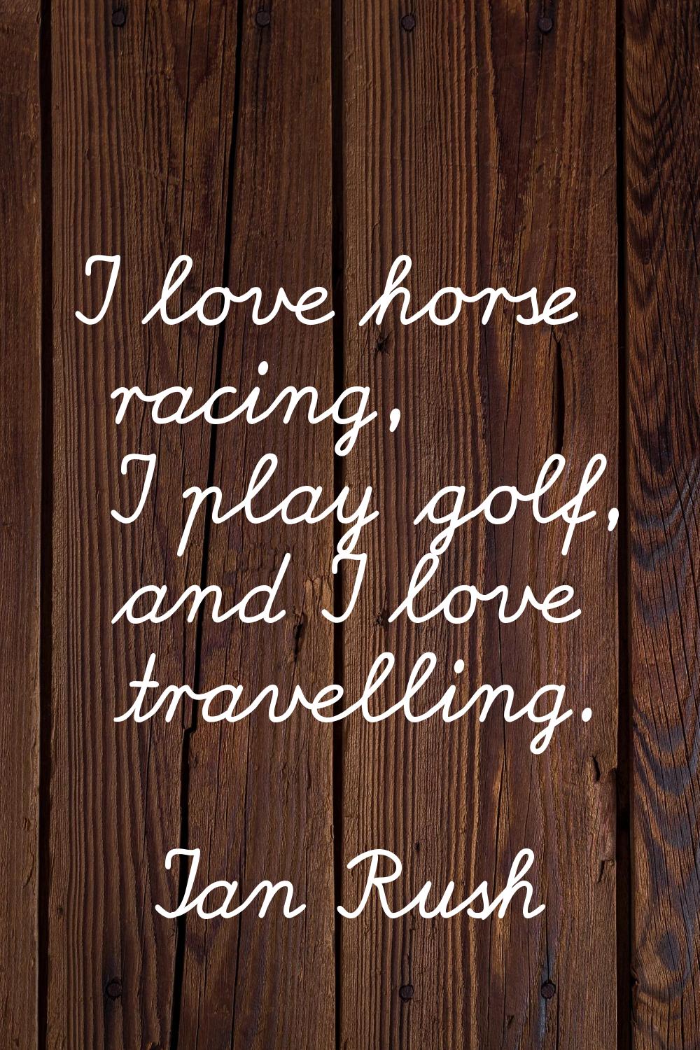 I love horse racing, I play golf, and I love travelling.