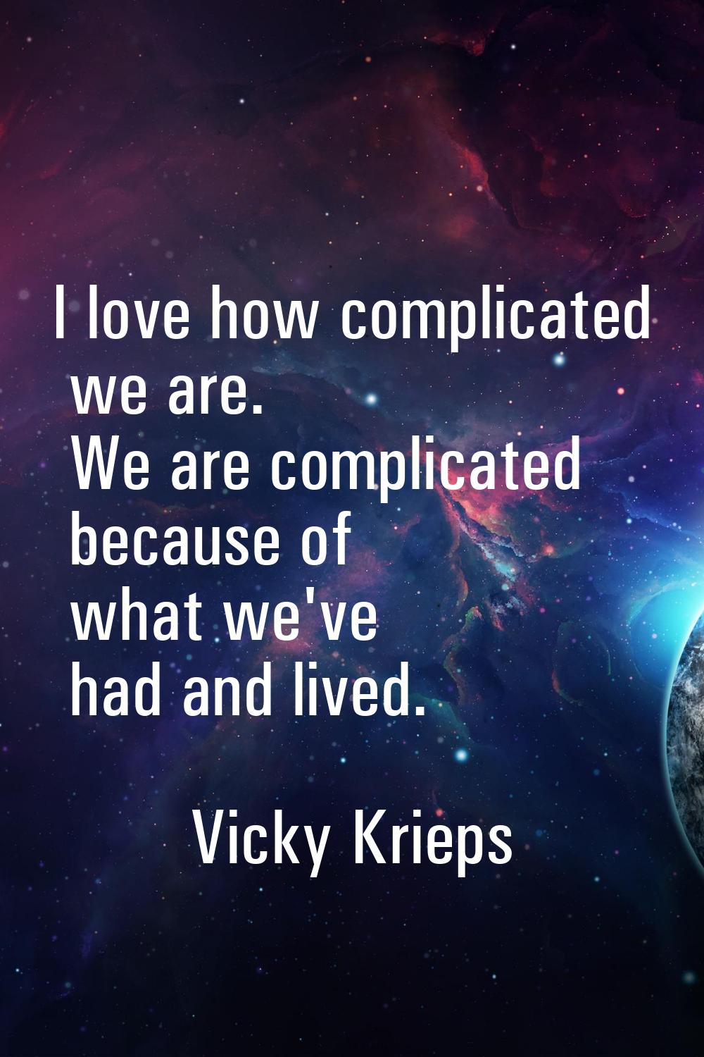 I love how complicated we are. We are complicated because of what we've had and lived.