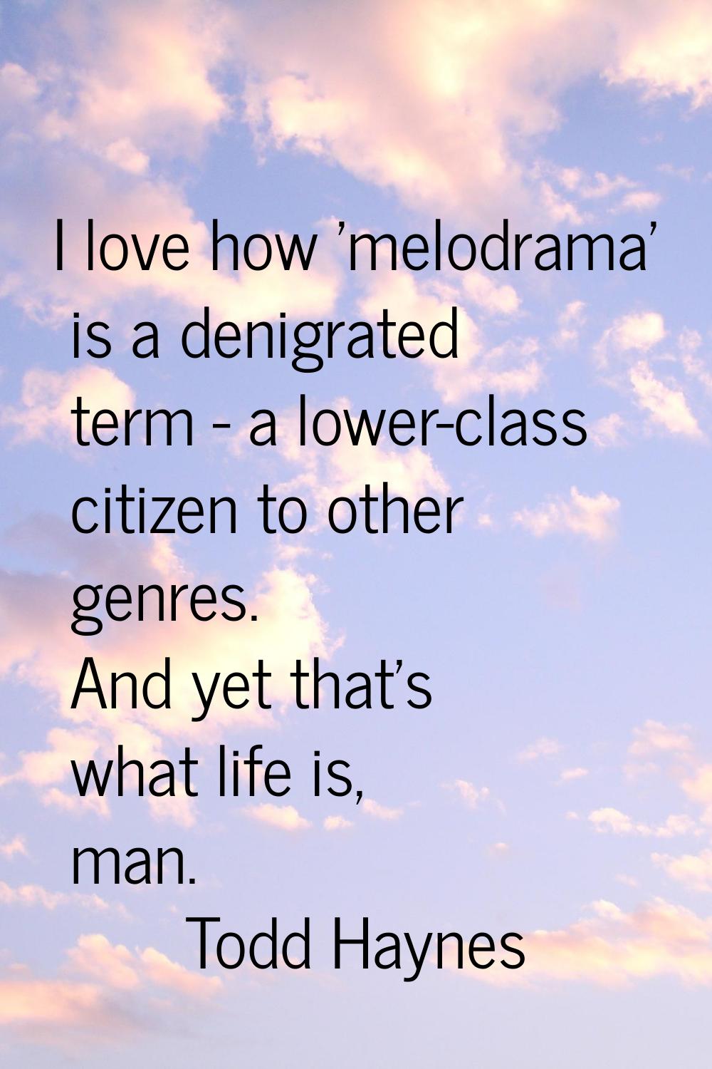 I love how 'melodrama' is a denigrated term - a lower-class citizen to other genres. And yet that's