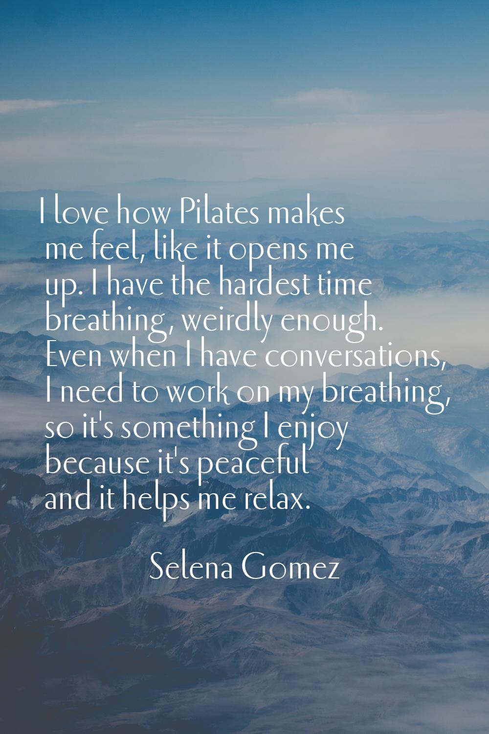 I love how Pilates makes me feel, like it opens me up. I have the hardest time breathing, weirdly e