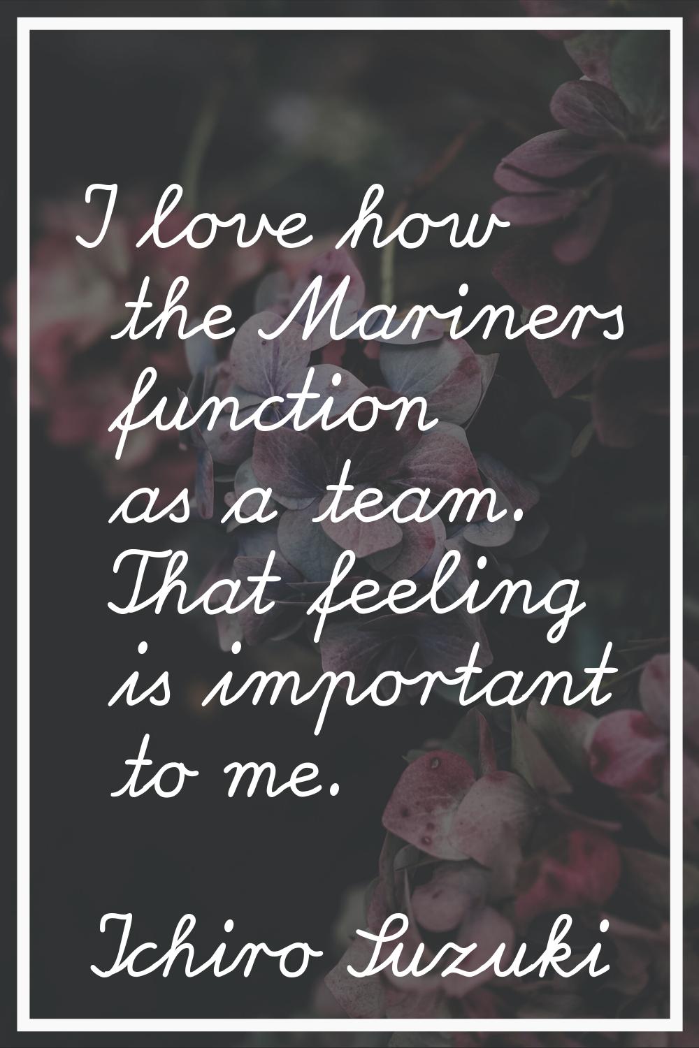 I love how the Mariners function as a team. That feeling is important to me.