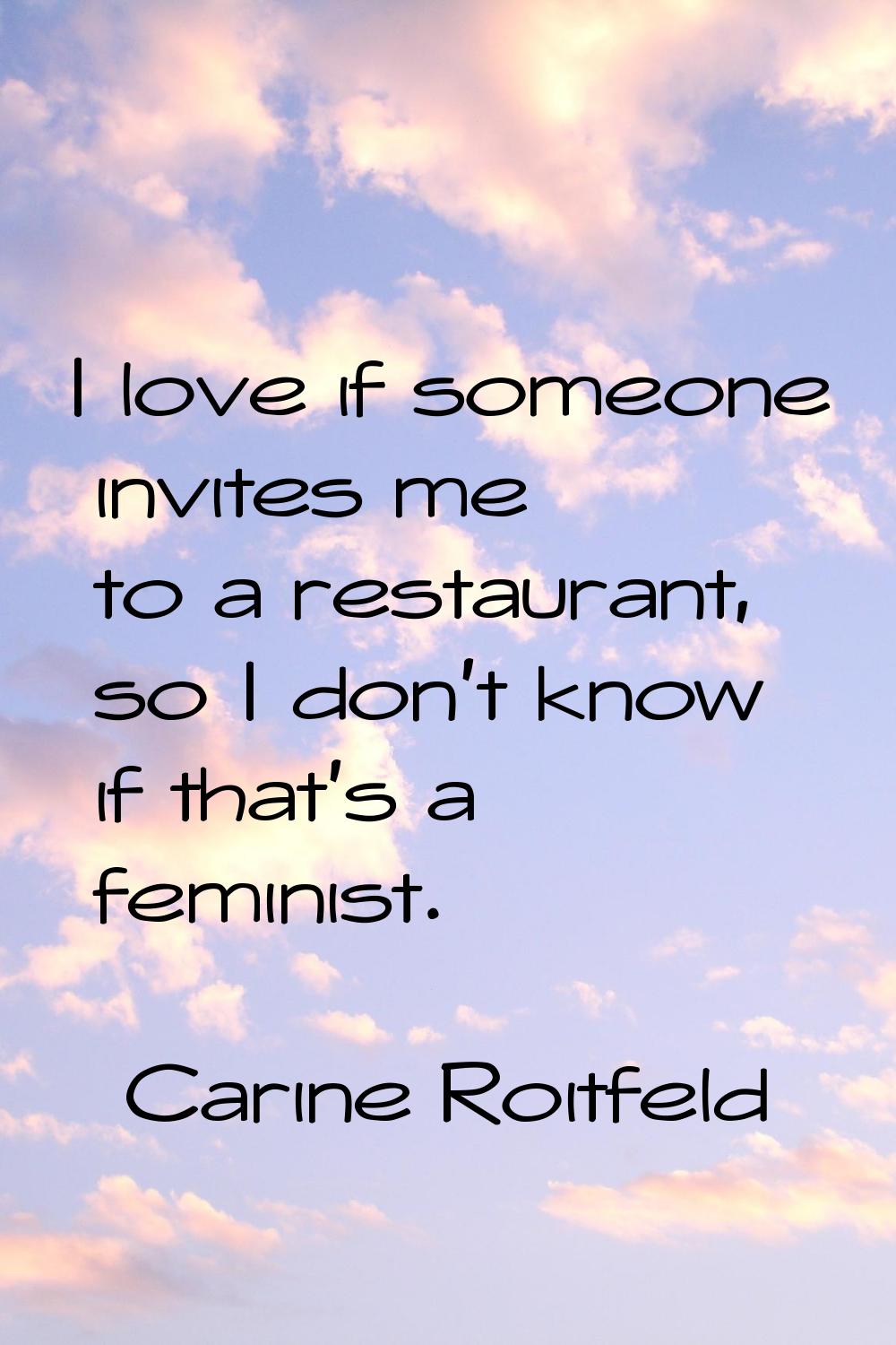 I love if someone invites me to a restaurant, so I don't know if that's a feminist.